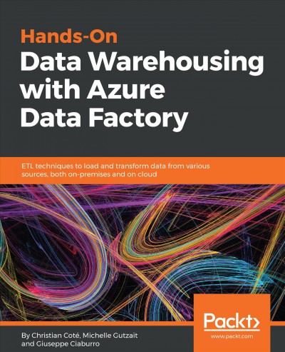Hands-on data warehousing with Azure Data Factory : ETL techniques to load and transform data from various sources, both on-premises and on cloud / Christian Coté, Michelle Gutzait, Giuseppe Ciaburro.