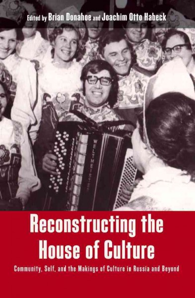 Reconstructing the house of culture : community, self, and the makings of culture in Russia and beyond / edited by Brian Donahoe and Joachim Otto Habeck.