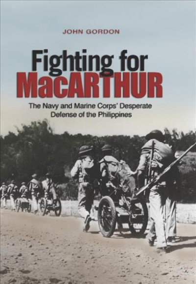 Fighting for MacArthur : the Navy and Marine Corps' desperate defense of the Philippines / John Gordon.