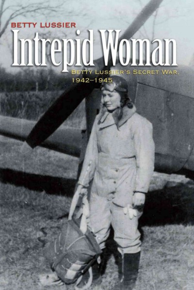 Intrepid woman : Betty Lussier's secret war, 1942-1945 / Betty Lussier.