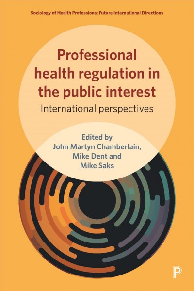 Professional health regulation in the public interest : international perspectives / edited by John Martyn Chamberlain, Mike Dent and Mike Saks.