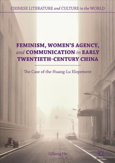 Feminism, women's agency, and communication in early twentieth-century China : the case of the Huang-Lu elopement / by Qiliang He.