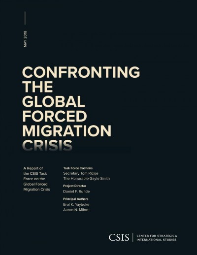 Confronting the global forced migration crisis : a report of the CSIS Task Force on the Global Forced Migration Crisis / task force cochairs, Tom Ridge, Gayle Smith ; project director, Daniel F. Runde ; principal authors, Erol K. Yayboke, Aaron N. Milner.