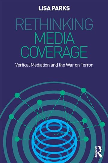 Rethinking media coverage : vertical mediation and the war on terror / Lisa Parks.