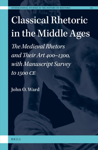 Classical rhetoric in the Middle Ages : the Medieval rhetors and their art 400-1300, with manuscript survey to 1500 CE / by John O. Ward.