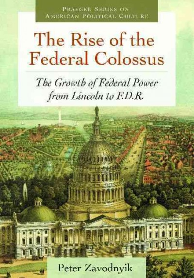 The rise of the federal colossus : the growth of federal power from Lincoln to F.D.R. / Peter Zavodnyik.