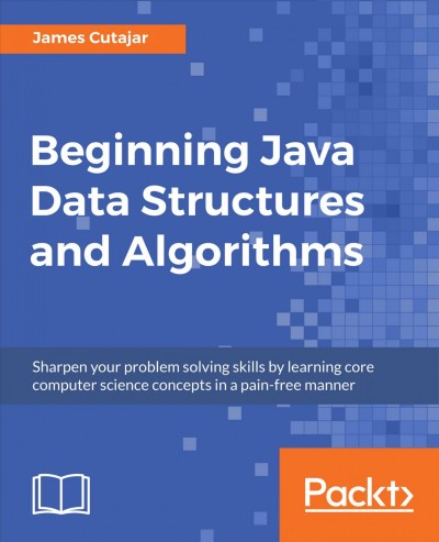 Beginning Java data structures and algorithms : sharpen your problem solving skills by learning core computer science concepts in a pain-free manner / James Cutajar.