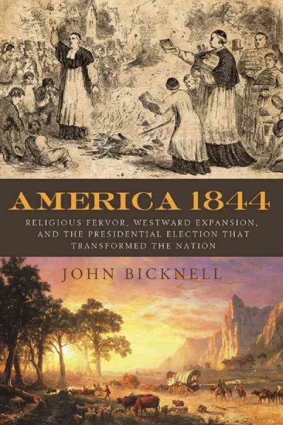 America 1844 : religious fervor, westward expansion, and the presidential election that transformed the nation / John Bicknell.