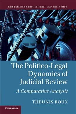 The politico-legal dynamics of judicial review : a comparative analysis / Theunis Roux, University of New South Wales, Sydney.