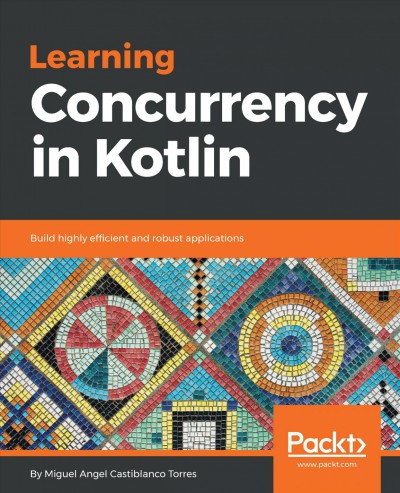 Learning concurrency in Kotlin : build highly efficient and robust applications / Miguel Angel Castiblanco Torres.