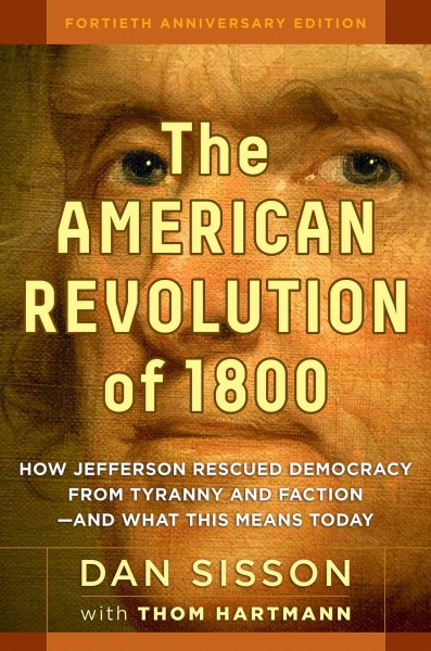 The American revolution of 1800 : how Jefferson rescued democracy from tyranny and faction and what this means today / Daniel Sisson with Thom Hartmann.