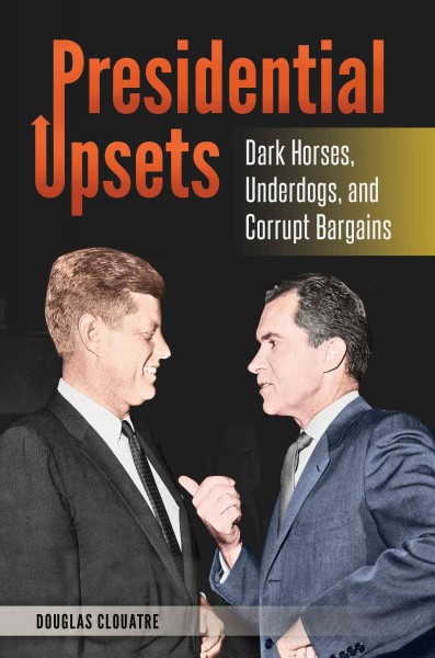 Presidential upsets : dark horses, underdogs, and corrupt bargains / Douglas Clouatre.