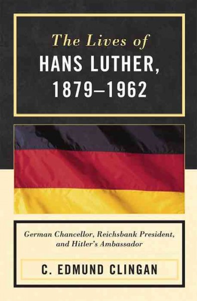 The lives of Hans Luther, 1879-1962 : German chancellor, Reichsbank president, and Hitler's ambassador / C. Edmund Clingan.