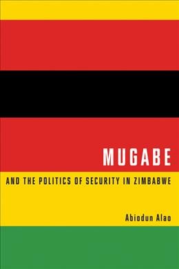 Mugabe and the politics of security in Zimbabwe / Abiodun Alao.