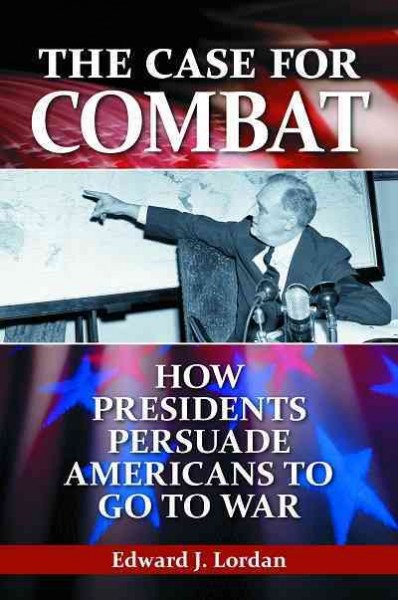 The case for combat : how presidents persuade Americans to go to war / Edward J. Lordan.