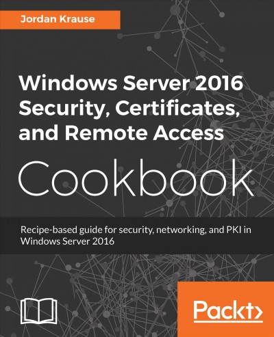 Windows Server 2016 Security, Certificates, and Remote Access Cookbook : Recipe-based guide for security, networking and PKI in Windows Server 2016.
