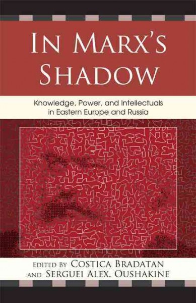 In Marx's shadow : knowledge, power, and intellectuals in Eastern Europe and Russia / edited by Costica Bradatan and Serguei Alex. Oushakine.