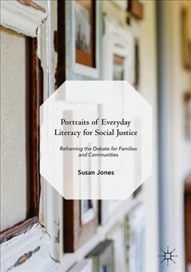 Portraits of Everyday Literacy for Social Justice : Reframing the Debate for Families and Communities / Susan Jones.