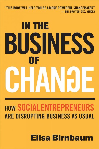 In the business of change : how social entrepreneurs are disrupting business as usual / Elisa Birnbaum.