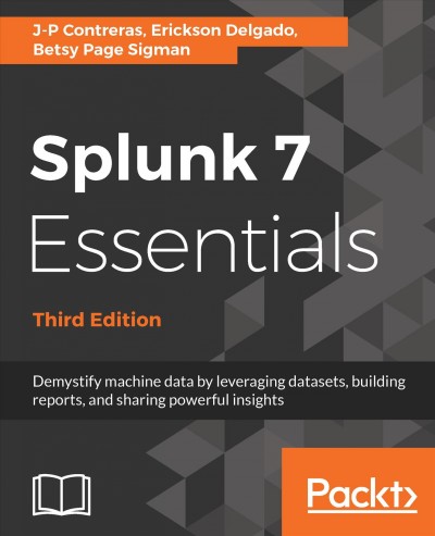 Splunk 7 essentials : demystify machine data by leveraging datasets, building reports, and sharing powerful insights / J-P Contreras, Erickson Delgado, Betsy Page Sigman.