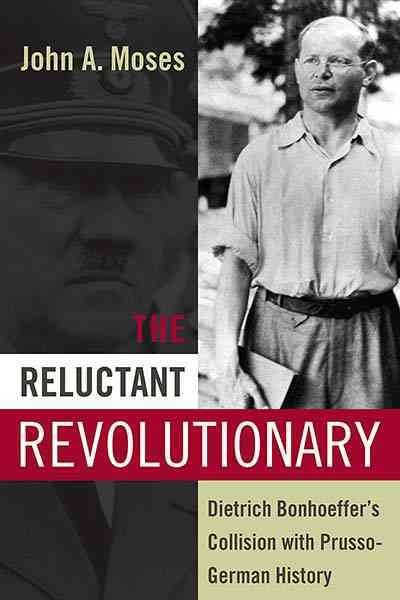 The reluctant revolutionary : Dietrich Bonhoeffer's collision with Prusso-German history / John A. Moses.