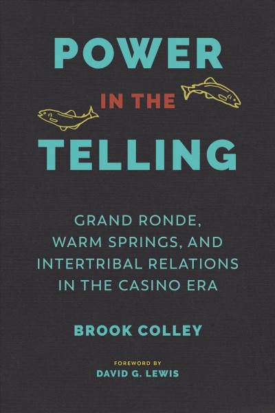 Power in the telling : Grand Ronde, Warm Springs, and intertribal relations in the casino era / Brook Colley ; foreword by David G. Lewis.