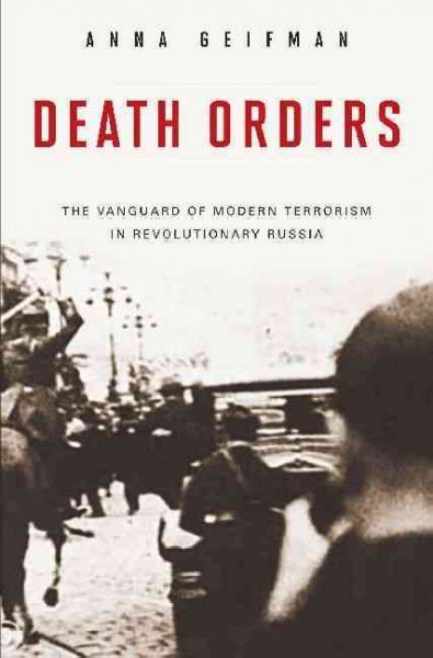 Death orders : the vanguard of modern terrorism in revolutionary Russia / Anna Geifman.