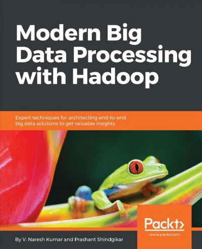 Modern Big Data Processing with Hadoop : Expert techniques for architecting end-to-end big data solutions to get valuable insights / V Naresh Kumar, Prashant Shindgikar.