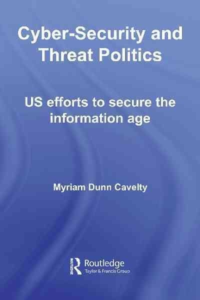 Cyber-security and threat politics : US efforts to secure the information age / Myriam Dunn Cavelty.