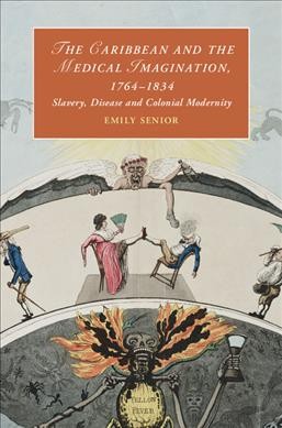 The Caribbean and the medical imagination, 1764-1834 : slavery, disease and colonial modernity / Emily Senior.