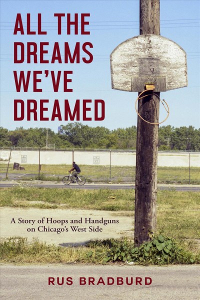 All the dreams we've dreamed : a story of hoops and handguns on Chicago's west side / Rus Bradburd.