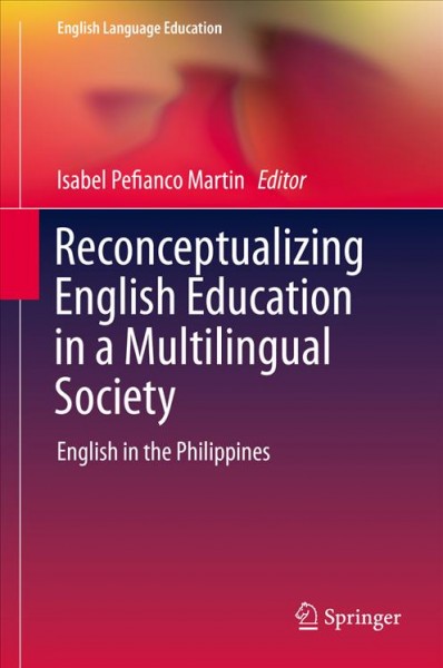Reconceptualizing English Education in a Multilingual Society : English in the Philippines / Isabel Pefianco Martin, editor.