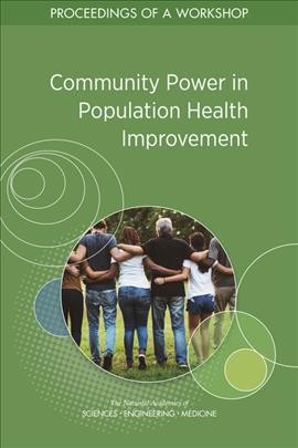 Community power in population health improvement : proceedings of a workshop / Anna Nicholson and Tamara Haag, rapporteurs ; Roundtable on Population Health Improvement, Board on Population Health and Public Health Practice, Health and Medicine Division, The National Academies of Sciences, Engineering, Medicine.