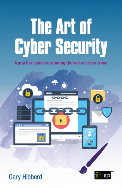 The Art of Cyber Security : A Practical Guide to Winning the War on Cyber Crime.