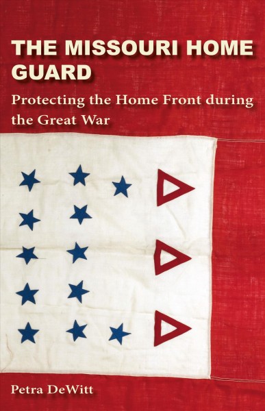 The Missouri Home Guard : protecting the home front during the Great War / Petra DeWitt.