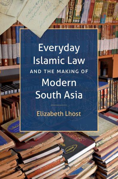 Everyday Islamic law and the making of modern South Asia / Elizabeth Lhost.