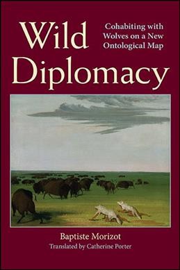 Wild diplomacy : cohabiting with wolves on a new ontological map / Baptiste Morizot ; translated by Catherine Porter.
