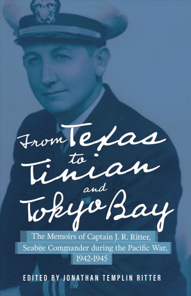 From Texas to Tinian and Tokyo Bay : the memoirs of Captain J.R. Ritter, Seabee commander during the Pacific War, 1942-1945 / edited by Jonathan Templin Ritter.