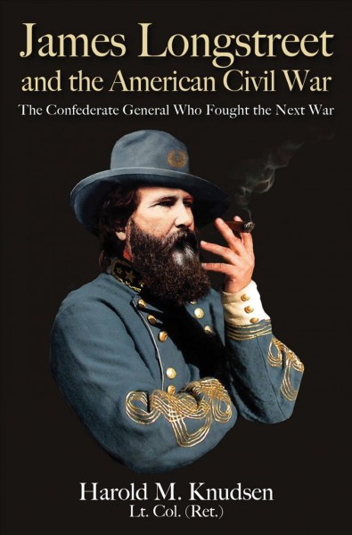 James Longstreet and the American Civil War : the Confederate General who Fought the Next War / by Harold Knudsen, LTC (Ret.).