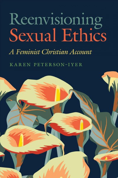 Reenvisioning sexual ethics : a feminist Christian account / Karen Peterson-Iyer.