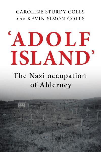 'Adolf Island' : the Nazi occupation of Alderney / Caroline Sturdy Colls and Kevin Simon Colls.
