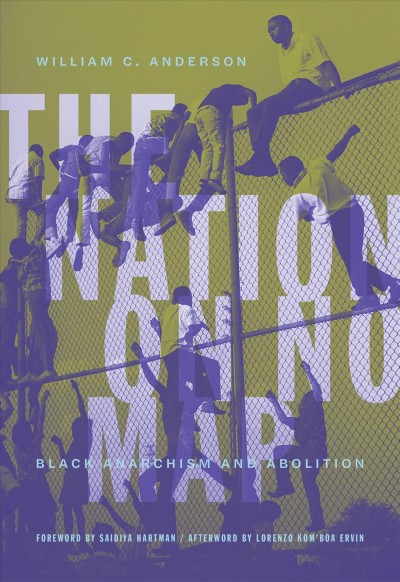 The nation on no map : Black anarchism and abolition / William C. Anderson ; foreword by Saidiya Hartman ; afterword by Lorenzo Kom'boa Ervin.