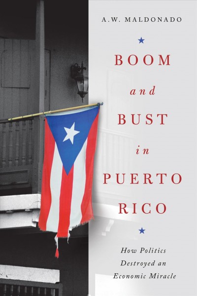 Boom and Bust in Puerto Rico : How Politics Destroyed an Economic Miracle / A.W. Maldonado.