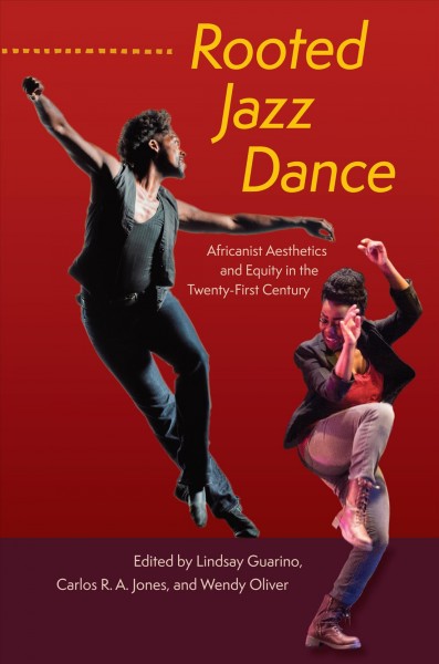Rooted jazz dance : Africanist aesthetics and equity in the twenty-first century / edited by Lindsay Guarino, Carlos R. A. Jones, and Wendy Oliver.