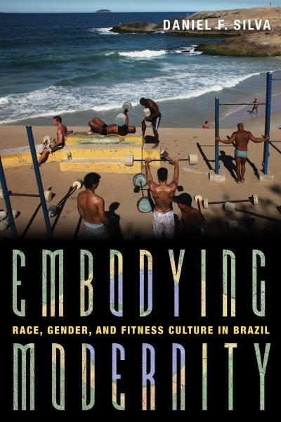 Embodying modernity : race, gender, and fitness culture in Brazil / Daniel F. Silva.