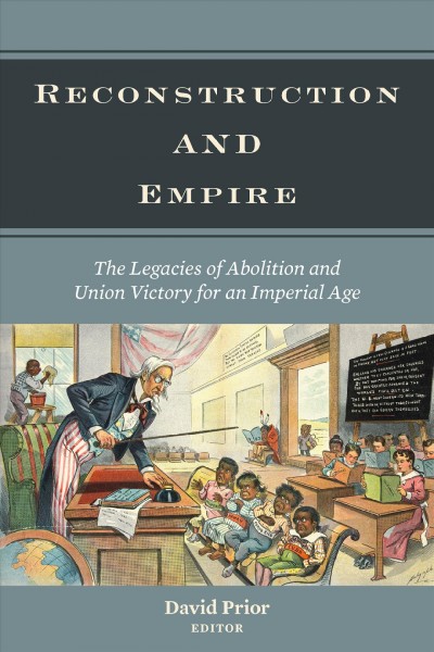 Reconstruction and empire : the legacies of abolition and Union victory for an imperial age / David Prior, editor.