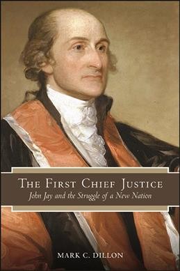 The first Chief Justice : John Jay and the struggle of a new nation / Mark C. Dillon.