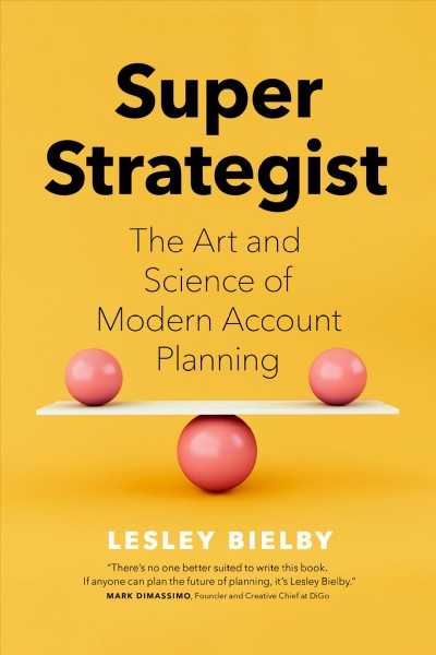 Super strategist : the art and science of modern account planning / Lesley Bielby ; foreword by Douglas Atkin.