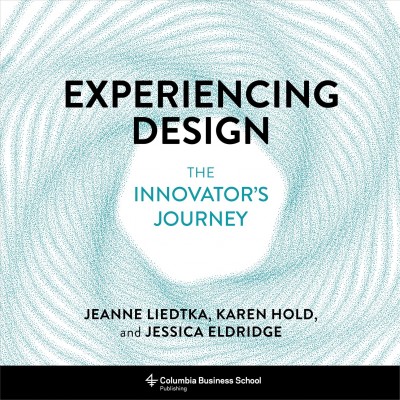 Experiencing design : the innovator's journey / Jeanne Liedtka, Karen Hold, Jessica Eldridge.