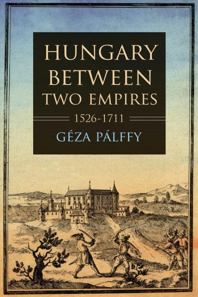 Hungary between two empires, 1526-1711 / Géza Pálffy ; translated by David Robert Evans.